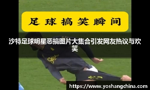 沙特足球明星恶搞图片大集合引发网友热议与欢笑