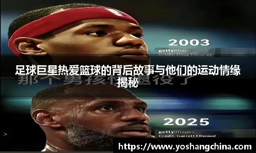 足球巨星热爱篮球的背后故事与他们的运动情缘揭秘