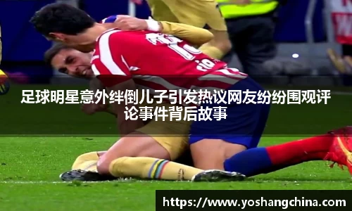 足球明星意外绊倒儿子引发热议网友纷纷围观评论事件背后故事